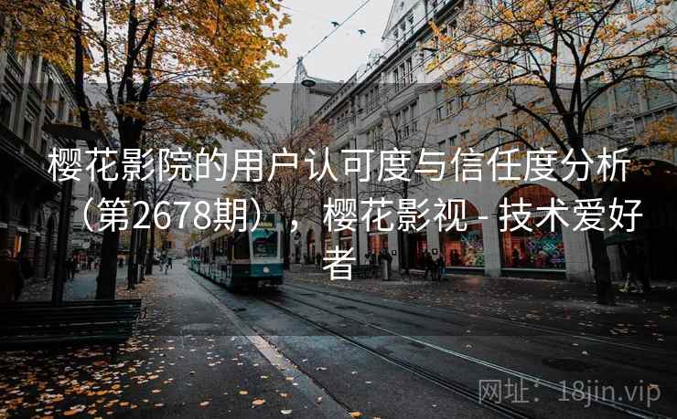 樱花影院的用户认可度与信任度分析（第2678期），樱花影视 - 技术爱好者