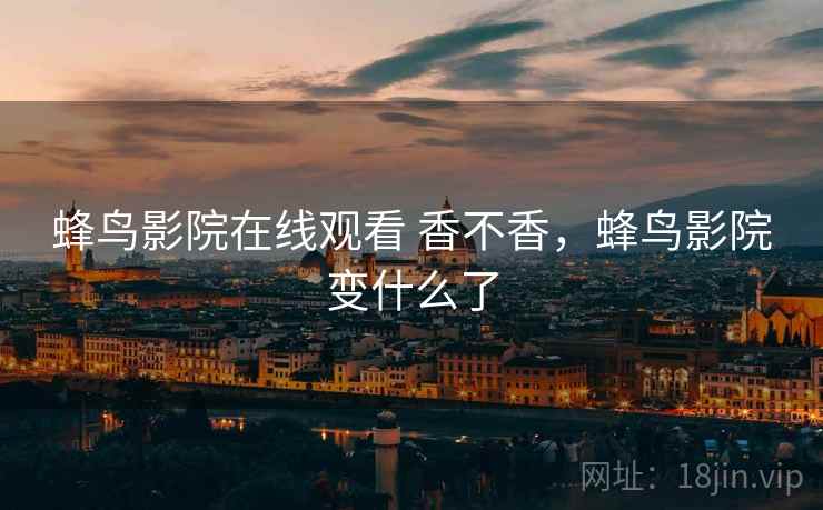 蜂鸟影院在线观看 香不香,蜂鸟影院变什么了 蜂鸟影院在线观看 香不香,蜂鸟影院变什么了