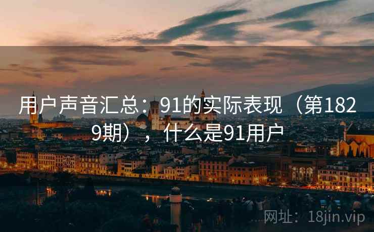 用户声音汇总:91的实际表现(第1829期),什么是91用户 用户声音汇总:91的实际表现(第1829期),什么是91用户