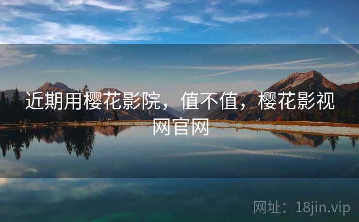 近期用樱花影院,值不值,樱花影视网官网 近期用樱花影院,值不值,樱花影视网官网