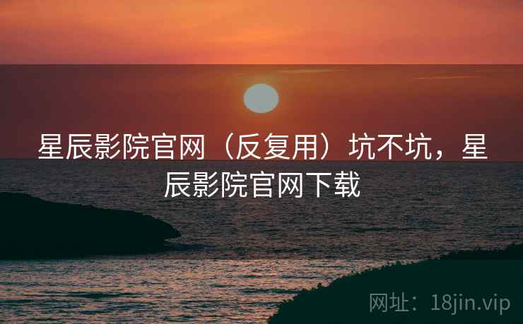 星辰影院官网（反复用）坑不坑，星辰影院官网下载