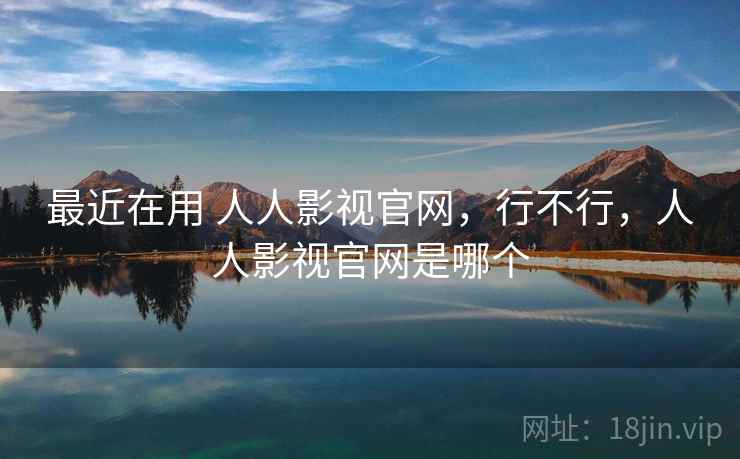 最近在用 人人影视官网,行不行,人人影视官网是哪个 最近在用 人人影视官网,行不行,人人影视官网是哪个