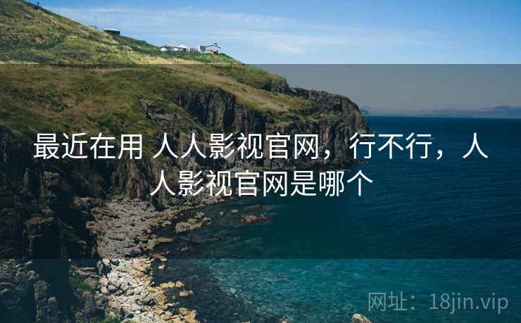 最近在用 人人影视官网,行不行,人人影视官网是哪个 最近在用 人人影视官网,行不行,人人影视官网是哪个