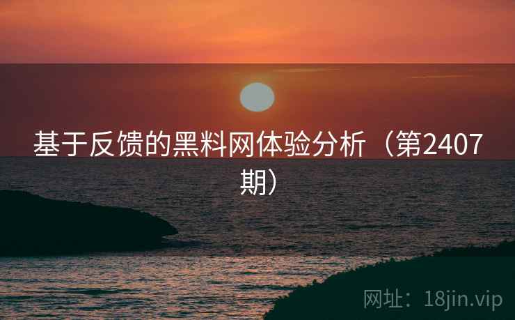 基于反馈的黑料网体验分析(第2407期) 基于反馈的黑料网体验分析(第2407期)
