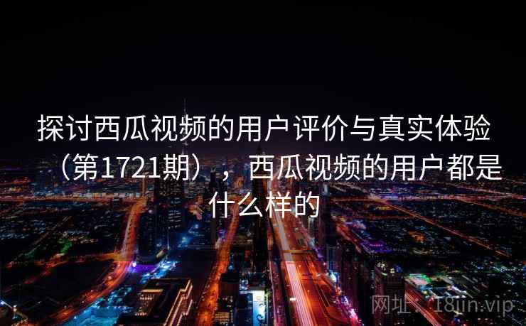 探讨西瓜视频的用户评价与真实体验（第1721期），西瓜视频的用户都是什么样的