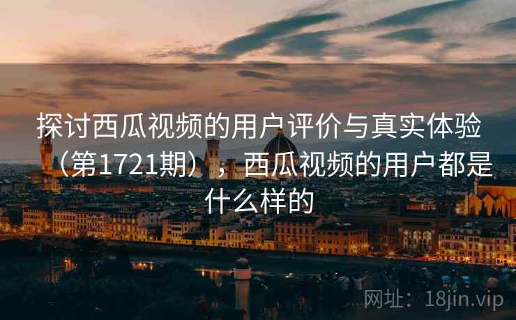 探讨西瓜视频的用户评价与真实体验（第1721期），西瓜视频的用户都是什么样的