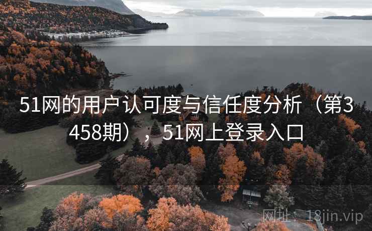 51网的用户认可度与信任度分析(第3458期),51网上登录入口 51网的用户认可度与信任度分析(第3458期),51网上登录入口