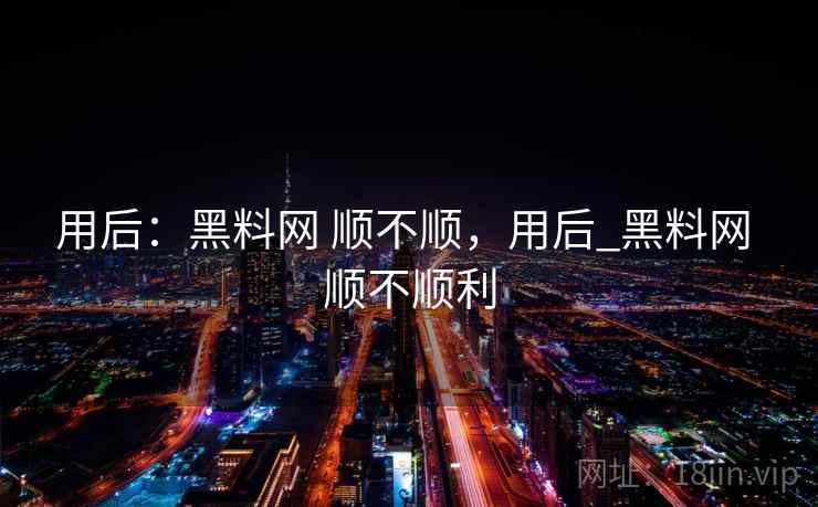 用后:黑料网 顺不顺,用后_黑料网 顺不顺利 用后:黑料网 顺不顺,用后_黑料网 顺不顺利