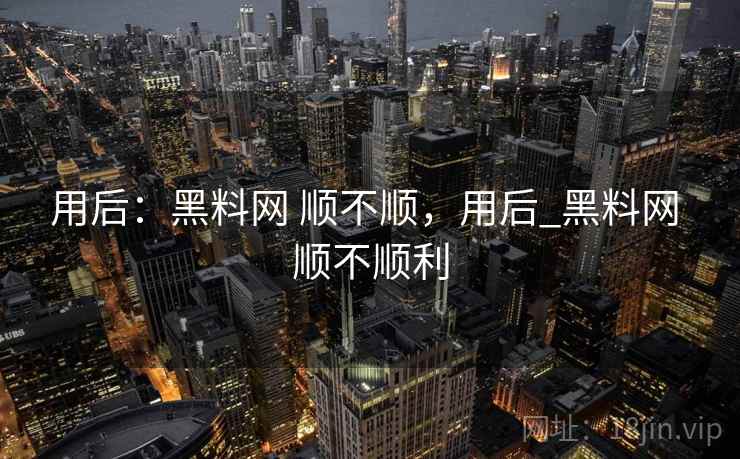用后：黑料网 顺不顺，用后_黑料网 顺不顺利