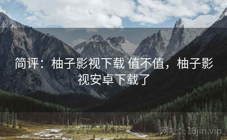 简评：柚子影视下载 值不值，柚子影视安卓下载了