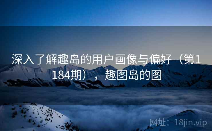 深入了解趣岛的用户画像与偏好(第1184期),趣图岛的图 深入了解趣岛的用户画像与偏好(第1184期),趣图岛的图