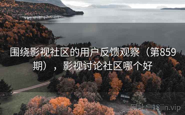 围绕影视社区的用户反馈观察（第859期），影视讨论社区哪个好