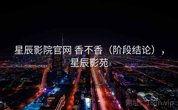 星辰影院官网 香不香(阶段结论),星辰影苑 星辰影院官网 香不香(阶段结论),星辰影苑