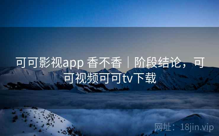 可可影视app 香不香|阶段结论,可可视频可可tv下载 可可影视app 香不香|阶段结论,可可视频可可tv下载