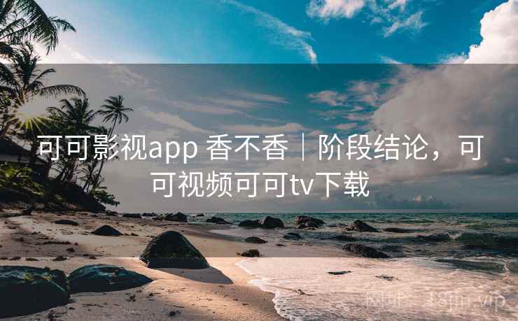 可可影视app 香不香|阶段结论,可可视频可可tv下载 可可影视app 香不香|阶段结论,可可视频可可tv下载