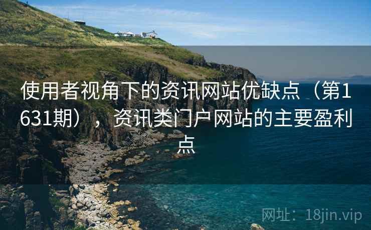 使用者视角下的资讯网站优缺点(第1631期),资讯类门户网站的主要盈利点 使用者视角下的资讯网站优缺点(第1631期),资讯类门户网站的主要盈利点