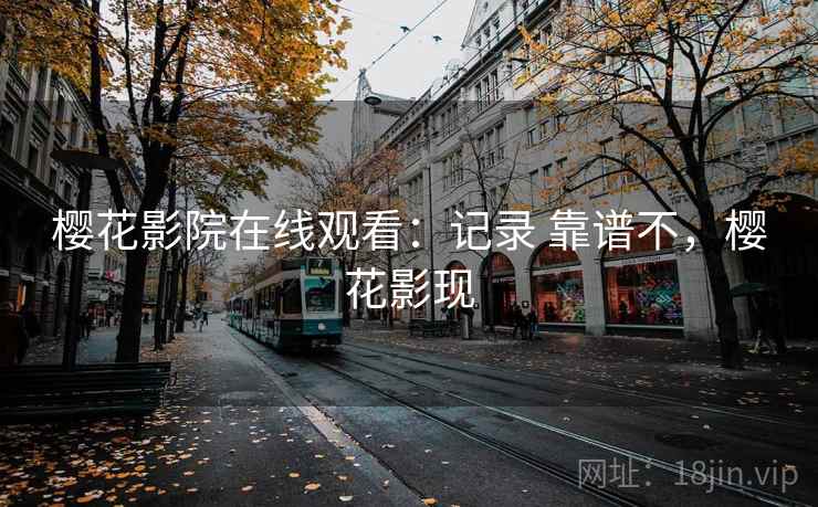 樱花影院在线观看：记录 靠谱不，樱花影现