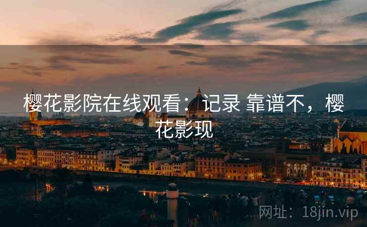 樱花影院在线观看：记录 靠谱不，樱花影现