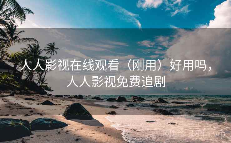 人人影视在线观看(刚用)好用吗,人人影视免费追剧 人人影视在线观看(刚用)好用吗,人人影视免费追剧