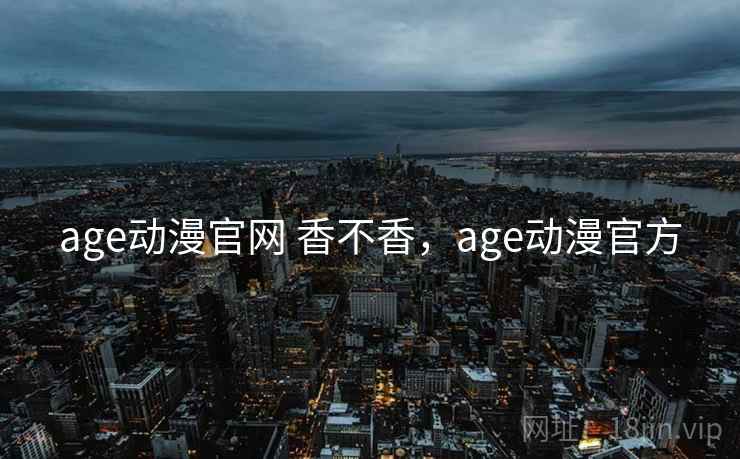 age动漫官网 香不香,age动漫官方 age动漫官网 香不香,age动漫官方