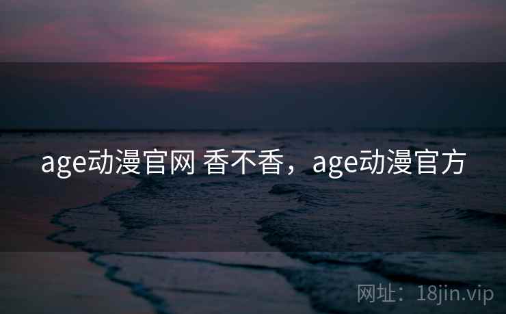 age动漫官网 香不香,age动漫官方 age动漫官网 香不香,age动漫官方