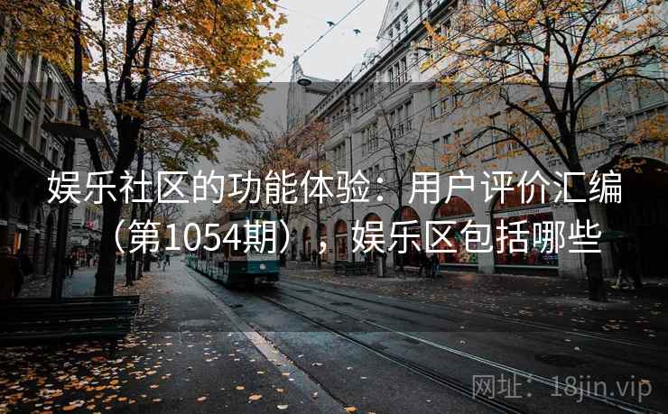 娱乐社区的功能体验:用户评价汇编(第1054期),娱乐区包括哪些 娱乐社区的功能体验:用户评价汇编(第1054期),娱乐区包括哪些