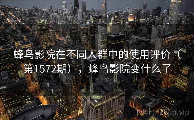 蜂鸟影院在不同人群中的使用评价(第1572期),蜂鸟影院变什么了 蜂鸟影院在不同人群中的使用评价(第1572期),蜂鸟影院变什么了